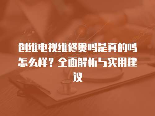 創維電視維修貴嗎是真的嗎怎么樣？全面解析與實用建議