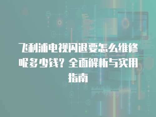 飛利浦電視閃退要怎么維修呢多少錢？全面解析與實用指南