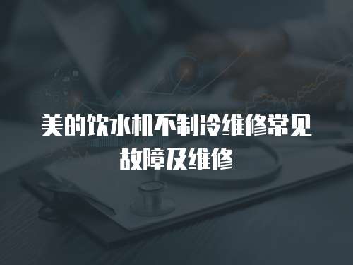 美的飲水機不制冷維修常見故障及維修