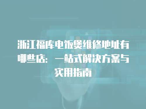 浙江福庫電飯煲維修地址有哪些店：一站式解決方案與實用指南