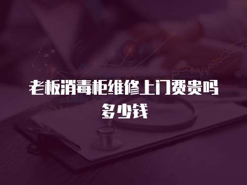 老板消毒柜維修上門費(fèi)貴嗎多少錢