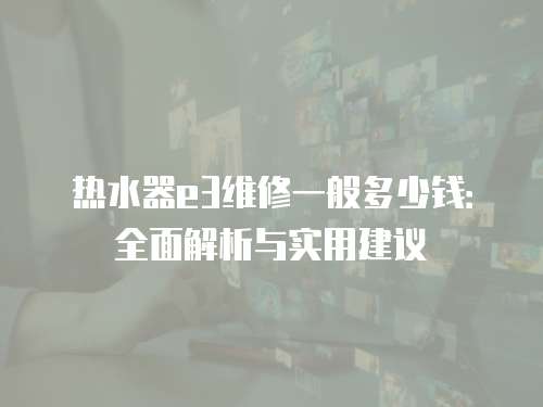 熱水器e3維修一般多少錢：全面解析與實(shí)用建議