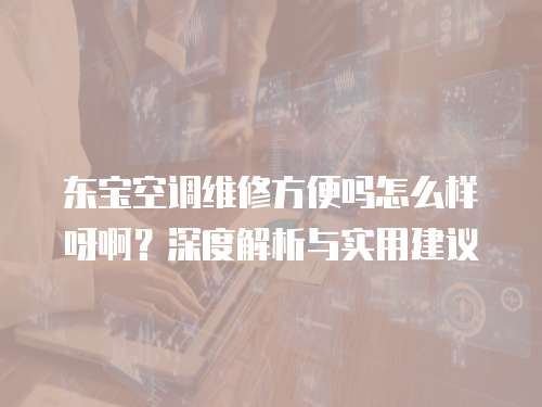 東寶空調(diào)維修方便嗎怎么樣呀?。可疃冉馕雠c實(shí)用建議