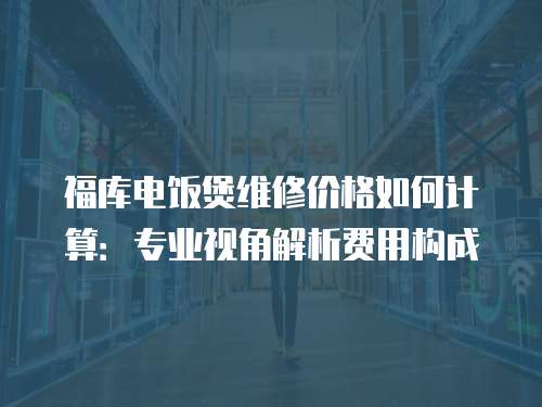 福庫電飯煲維修價格如何計算：專業視角解析費用構成