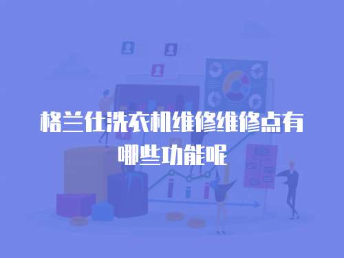 格蘭仕洗衣機維修維修點有哪些功能呢