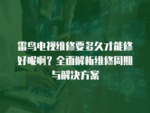 雷鳥電視維修要多久才能修好呢啊？全面解析維修周期與解決方案