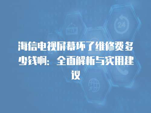 海信電視屏幕壞了維修費(fèi)多少錢啊：全面解析與實(shí)用建議