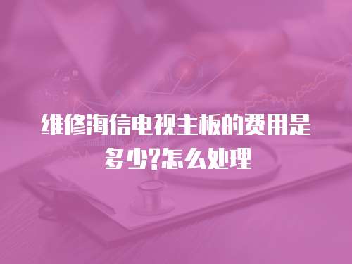 維修海信電視主板的費(fèi)用是多少?怎么處理