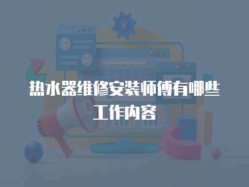 熱水器維修安裝師傅有哪些工作內(nèi)容