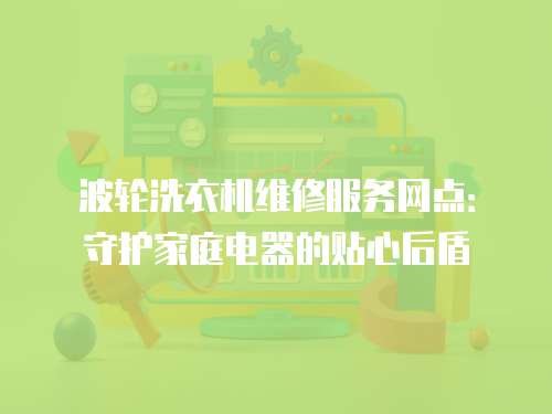 波輪洗衣機維修服務網點：守護家庭電器的貼心后盾