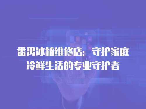 番禺冰箱維修店：守護家庭冷鮮生活的專業守護者