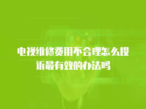 電視維修費用不合理怎么投訴最有效的辦法嗎