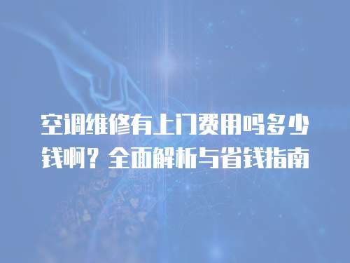 空調(diào)維修有上門費(fèi)用嗎多少錢啊？全面解析與省錢指南