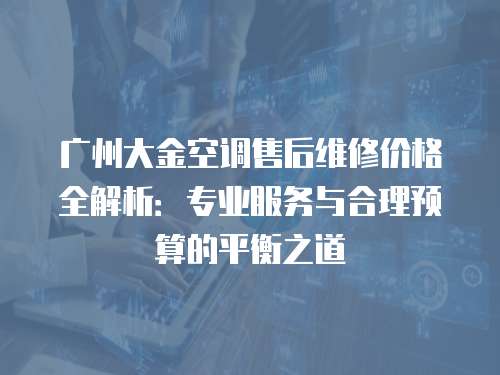 廣州大金空調售后維修價格全解析：專業服務與合理預算的平衡之道