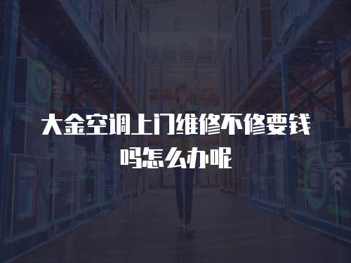 大金空調上門維修不修要錢嗎怎么辦呢
