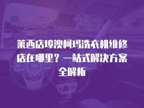 萊西店埠澳柯瑪洗衣機維修店在哪里？一站式解決方案全解析