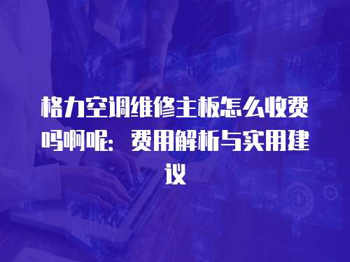 格力空調(diào)維修主板怎么收費嗎啊呢：費用解析與實用建議