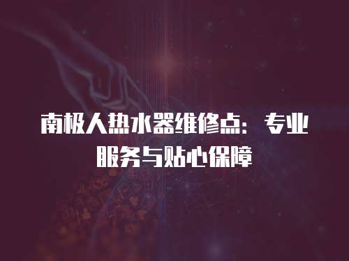南極人熱水器維修點(diǎn)：專(zhuān)業(yè)服務(wù)與貼心保障