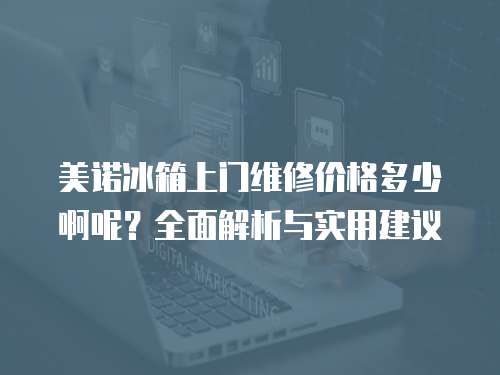 美諾冰箱上門維修價格多少啊呢？全面解析與實用建議