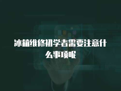 冰箱維修初學者需要注意什么事項呢