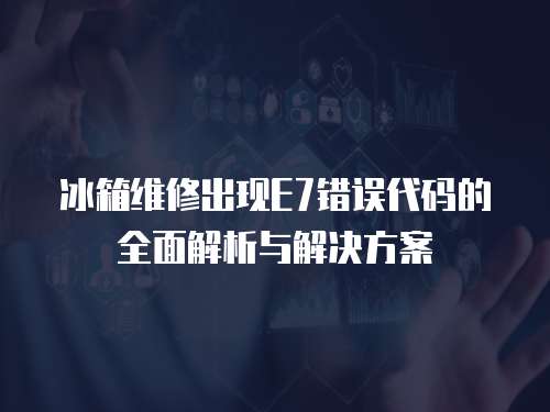 冰箱維修出現E7錯誤代碼的全面解析與解決方案