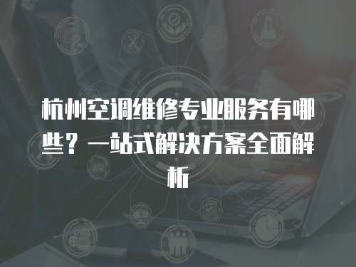 杭州空調維修專業服務有哪些？一站式解決方案全面解析