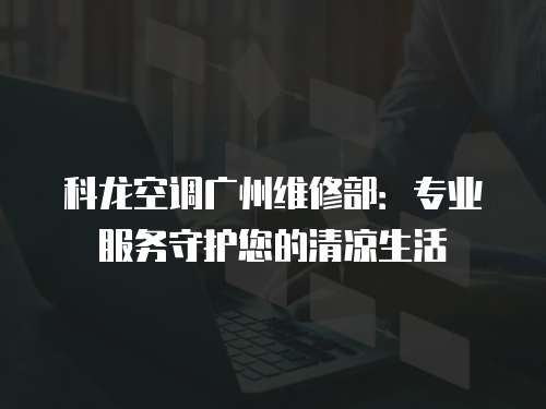 科龍空調廣州維修部：專業服務守護您的清涼生活