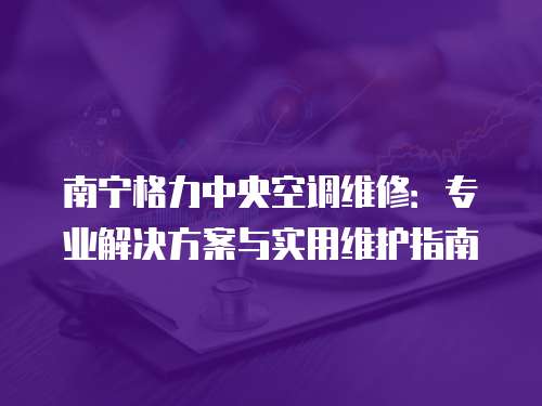 南寧格力中央空調(diào)維修：專(zhuān)業(yè)解決方案與實(shí)用維護(hù)指南