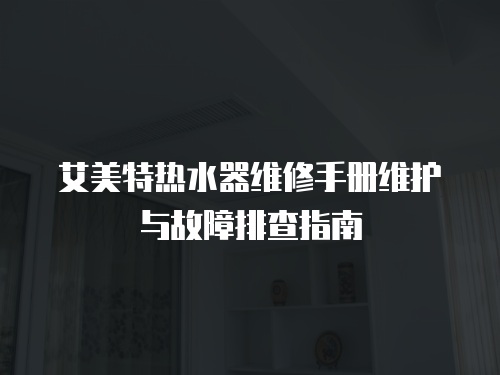 艾美特?zé)崴骶S修手冊維護(hù)與故障排查指南