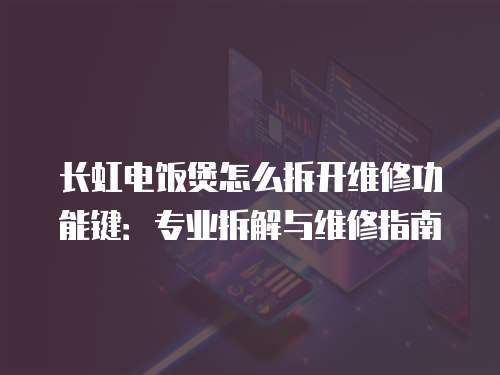 長虹電飯煲怎么拆開維修功能鍵：專業拆解與維修指南