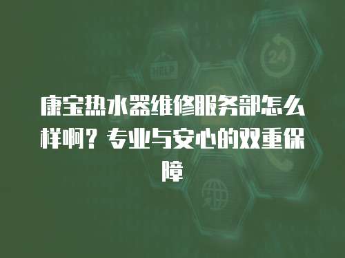 康寶熱水器維修服務部怎么樣啊？專業與安心的雙重保障