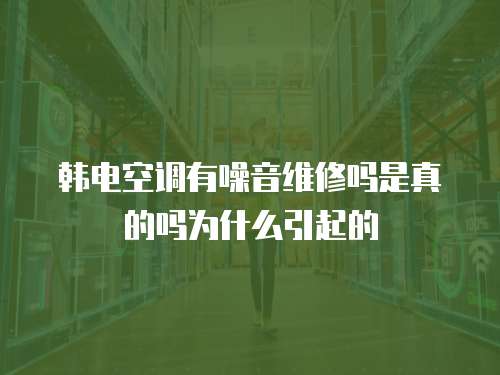 韓電空調有噪音維修嗎是真的嗎為什么引起的