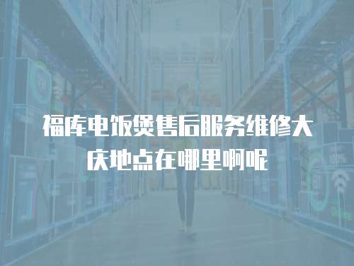 福庫(kù)電飯煲售后服務(wù)維修大慶地點(diǎn)在哪里啊呢