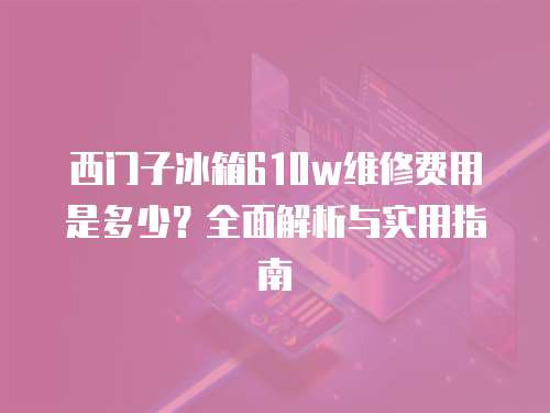 西門子冰箱610w維修費用是多少？全面解析與實用指南
