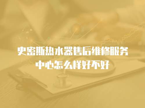史密斯熱水器售后維修服務中心怎么樣好不好