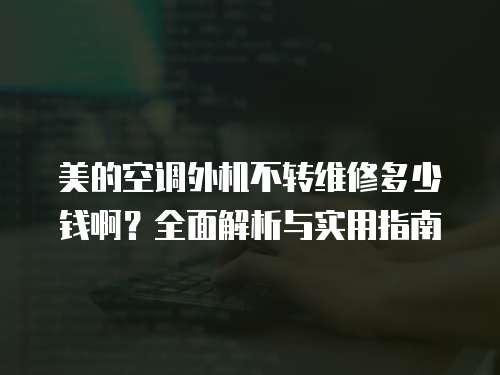 美的空調(diào)外機不轉(zhuǎn)維修多少錢啊？全面解析與實用指南