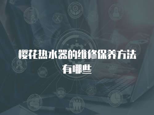 櫻花熱水器的維修保養方法有哪些