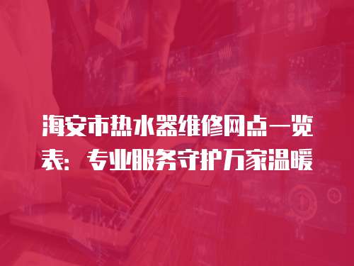 海安市熱水器維修網(wǎng)點(diǎn)一覽表：專業(yè)服務(wù)守護(hù)萬(wàn)家溫暖