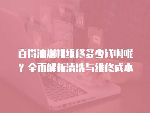 百得油煙機維修多少錢啊呢？全面解析清洗與維修成本