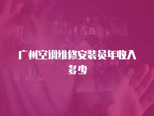 廣州空調(diào)維修安裝員年收入多少
