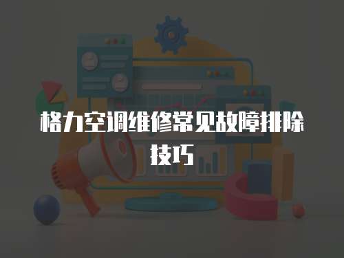 格力空調維修常見故障排除技巧