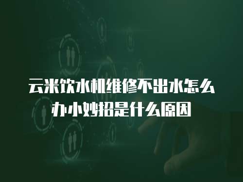 云米飲水機維修不出水怎么辦小妙招是什么原因
