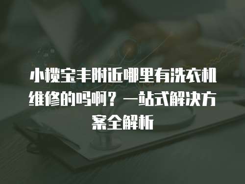 小欖寶豐附近哪里有洗衣機維修的嗎啊？一站式解決方案全解析