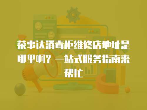 榮事達消毒柜維修店地址是哪里啊？一站式服務指南來幫忙