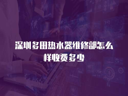 深圳多田熱水器維修部怎么樣收費多少 深圳多田熱水器維修部怎么樣收費多少