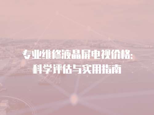 專業(yè)維修液晶屏電視價格：科學(xué)評估與實用指南