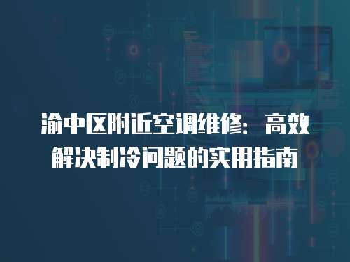 渝中區附近空調維修：高效解決制冷問題的實用指南