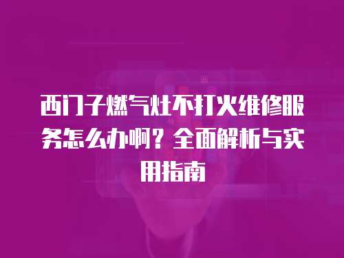 西門子燃氣灶不打火維修服務(wù)怎么辦啊？全面解析與實用指南