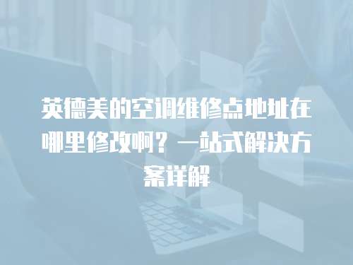 英德美的空調維修點地址在哪里修改??？一站式解決方案詳解