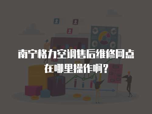 南寧格力空調售后維修網點在哪里操作??？